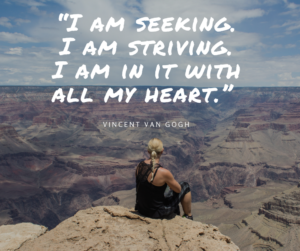 ?I am seeking. I am striving. I am in it with all my heart.” Vincent van Gogh